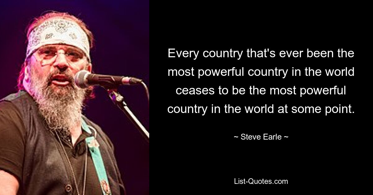 Every country that's ever been the most powerful country in the world ceases to be the most powerful country in the world at some point. — © Steve Earle