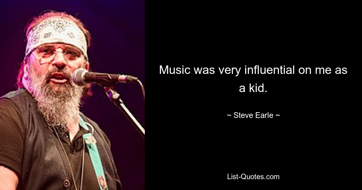 Music was very influential on me as a kid. — © Steve Earle