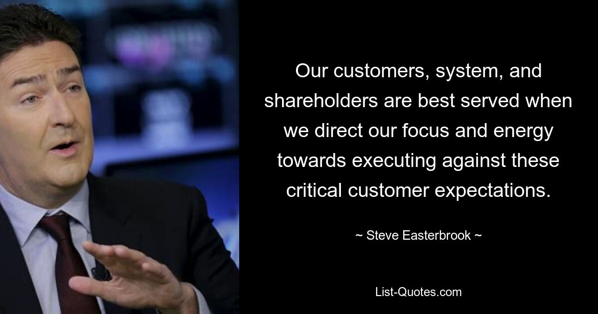 Our customers, system, and shareholders are best served when we direct our focus and energy towards executing against these critical customer expectations. — © Steve Easterbrook