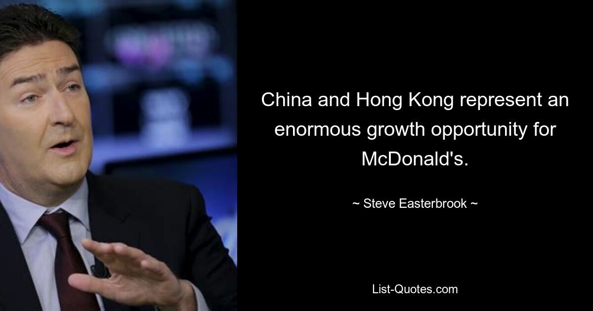 China and Hong Kong represent an enormous growth opportunity for McDonald's. — © Steve Easterbrook