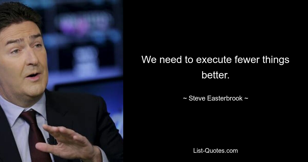 We need to execute fewer things better. — © Steve Easterbrook