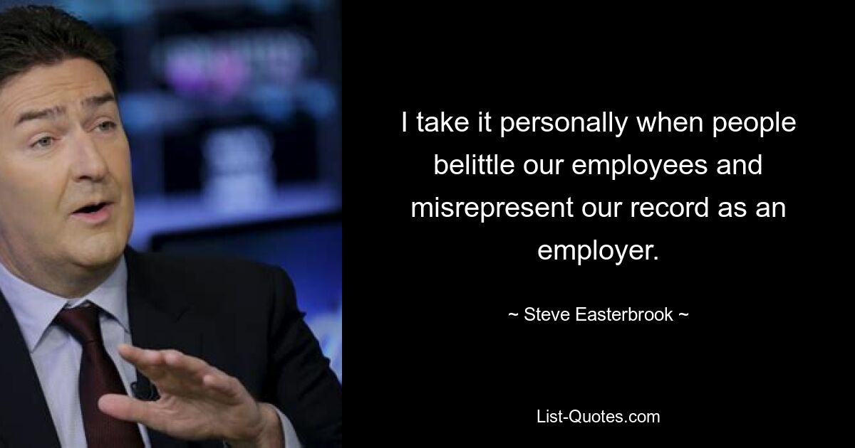 I take it personally when people belittle our employees and misrepresent our record as an employer. — © Steve Easterbrook