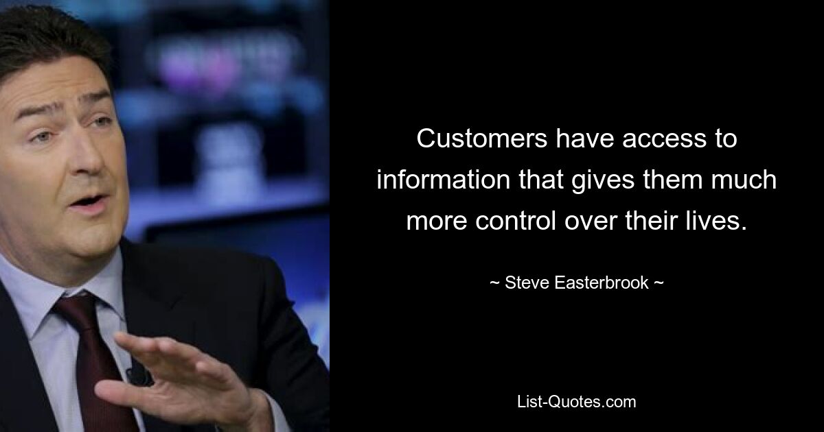 Customers have access to information that gives them much more control over their lives. — © Steve Easterbrook