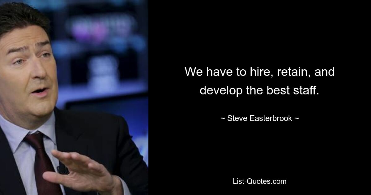 We have to hire, retain, and develop the best staff. — © Steve Easterbrook