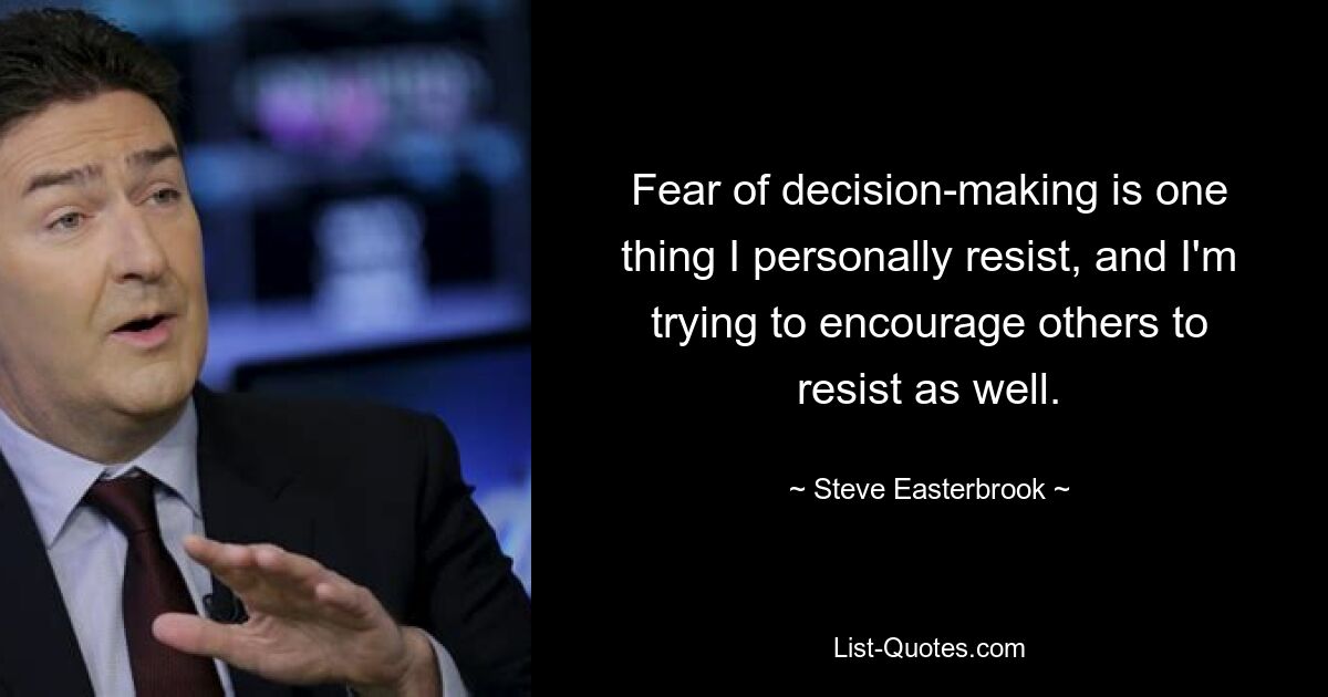 Fear of decision-making is one thing I personally resist, and I'm trying to encourage others to resist as well. — © Steve Easterbrook