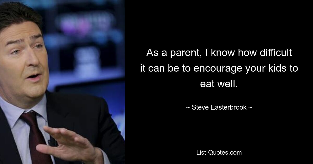 As a parent, I know how difficult it can be to encourage your kids to eat well. — © Steve Easterbrook