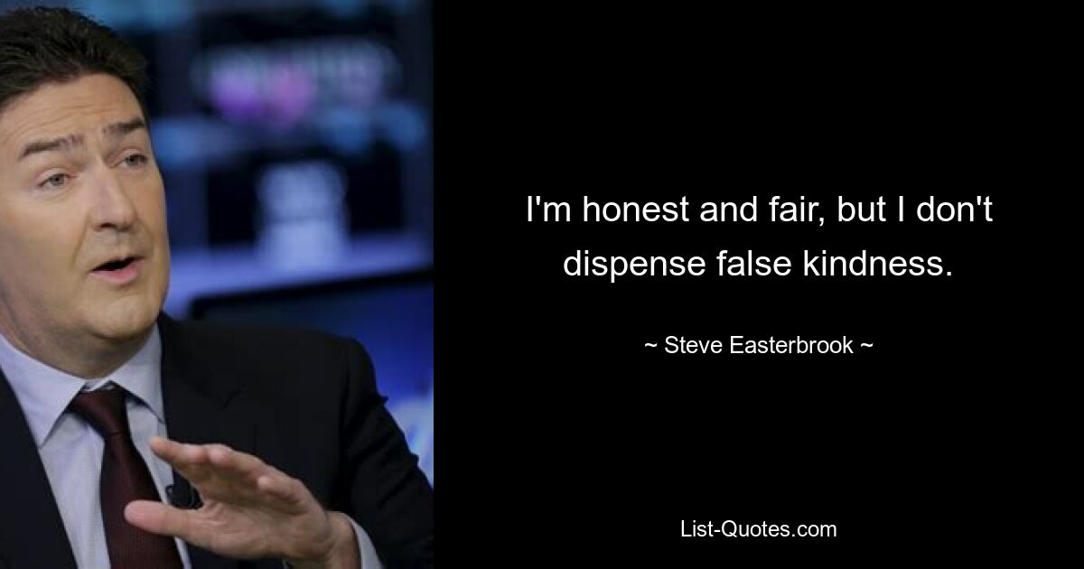 I'm honest and fair, but I don't dispense false kindness. — © Steve Easterbrook