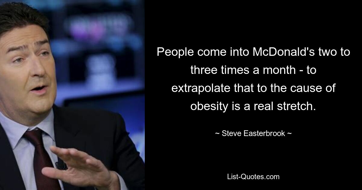 People come into McDonald's two to three times a month - to extrapolate that to the cause of obesity is a real stretch. — © Steve Easterbrook