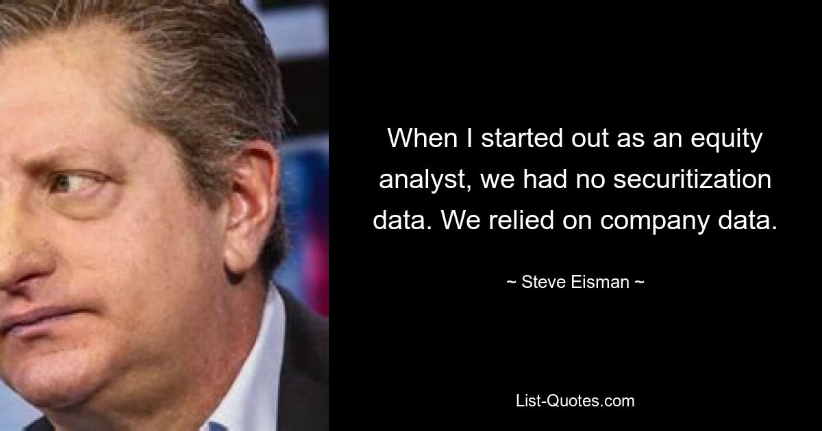 When I started out as an equity analyst, we had no securitization data. We relied on company data. — © Steve Eisman