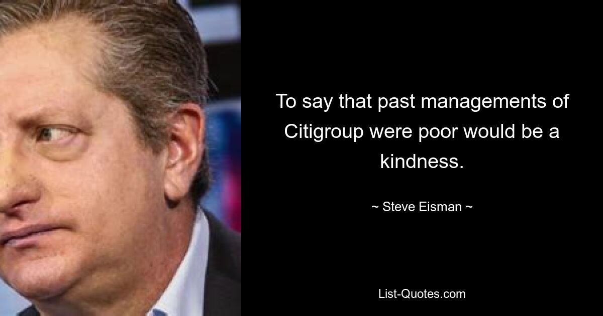 To say that past managements of Citigroup were poor would be a kindness. — © Steve Eisman