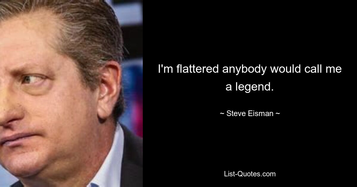 I'm flattered anybody would call me a legend. — © Steve Eisman