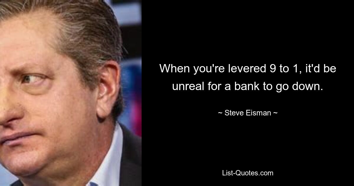 When you're levered 9 to 1, it'd be unreal for a bank to go down. — © Steve Eisman