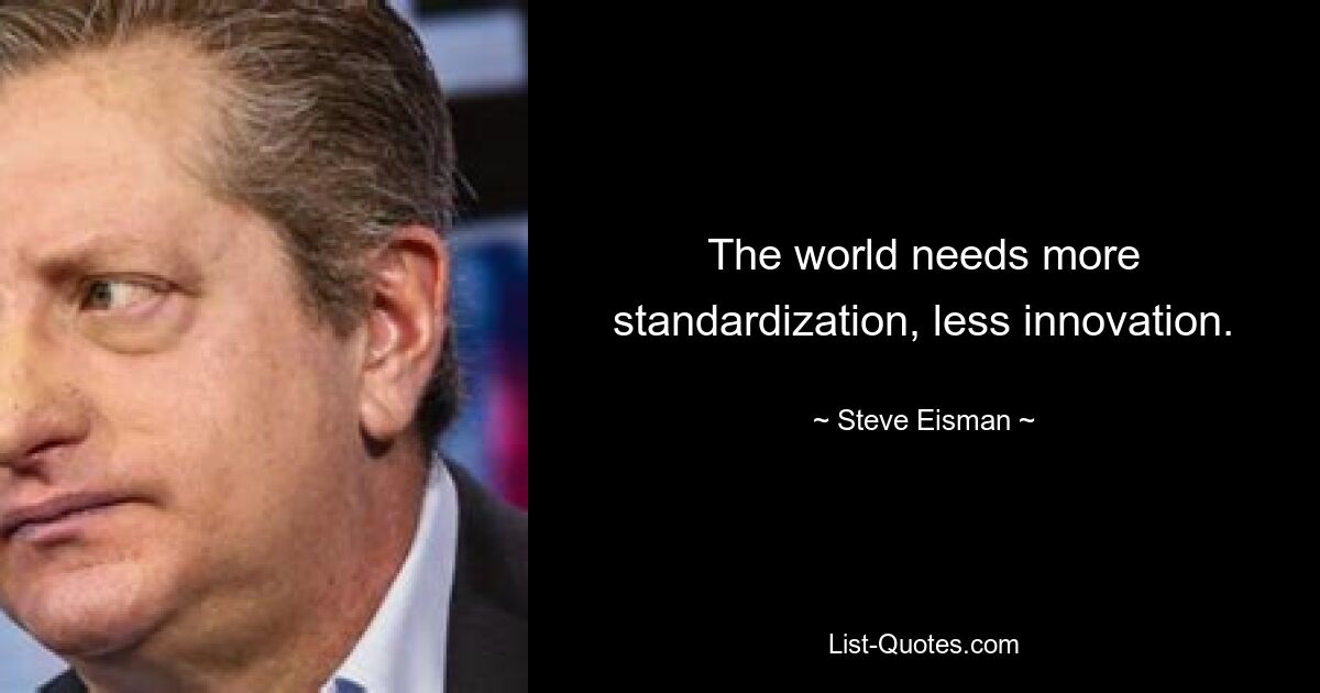 The world needs more standardization, less innovation. — © Steve Eisman