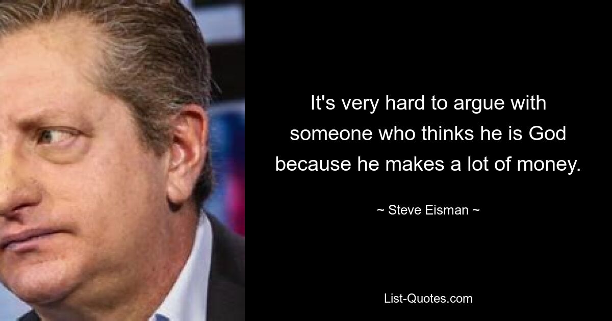 It's very hard to argue with someone who thinks he is God because he makes a lot of money. — © Steve Eisman