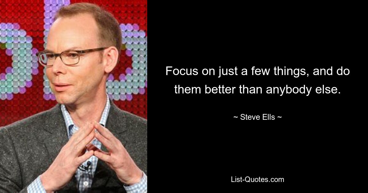 Focus on just a few things, and do them better than anybody else. — © Steve Ells