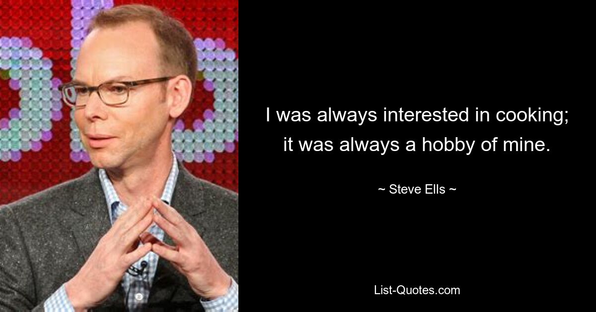 I was always interested in cooking; it was always a hobby of mine. — © Steve Ells