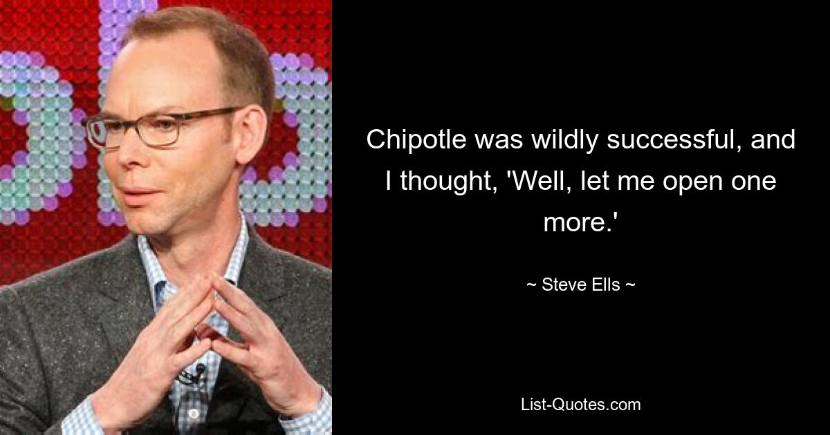 Chipotle was wildly successful, and I thought, 'Well, let me open one more.' — © Steve Ells