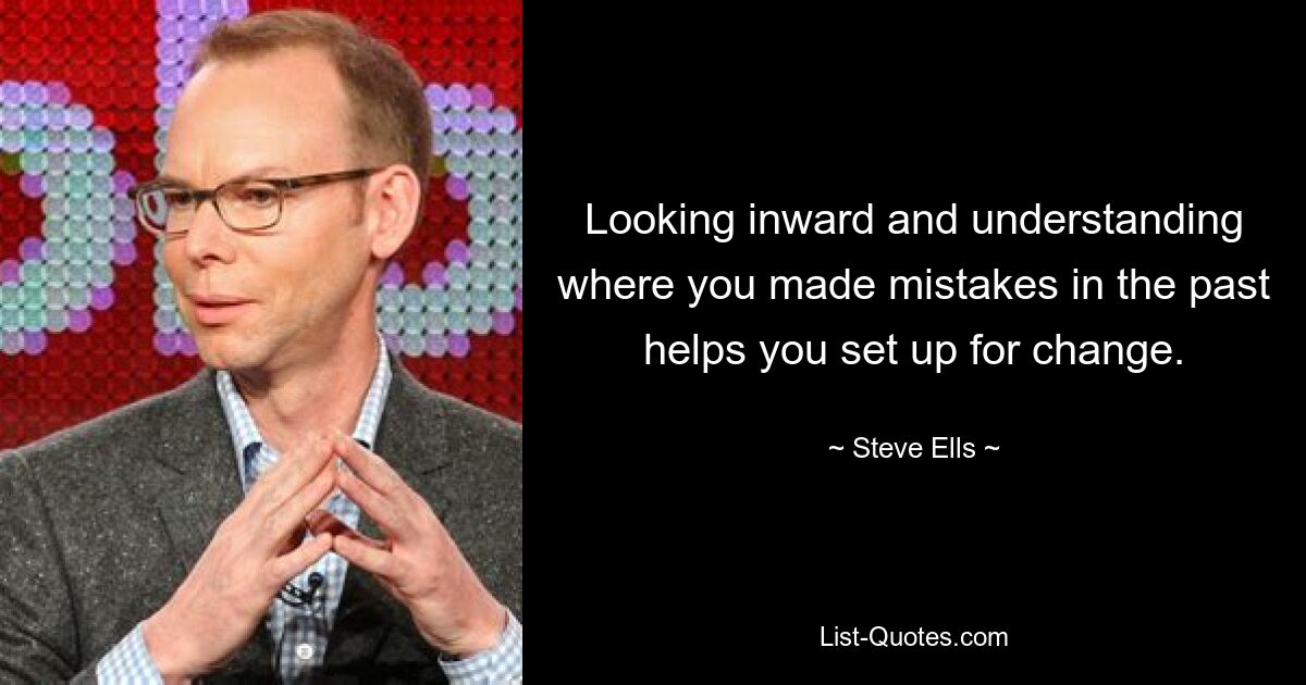 Looking inward and understanding where you made mistakes in the past helps you set up for change. — © Steve Ells