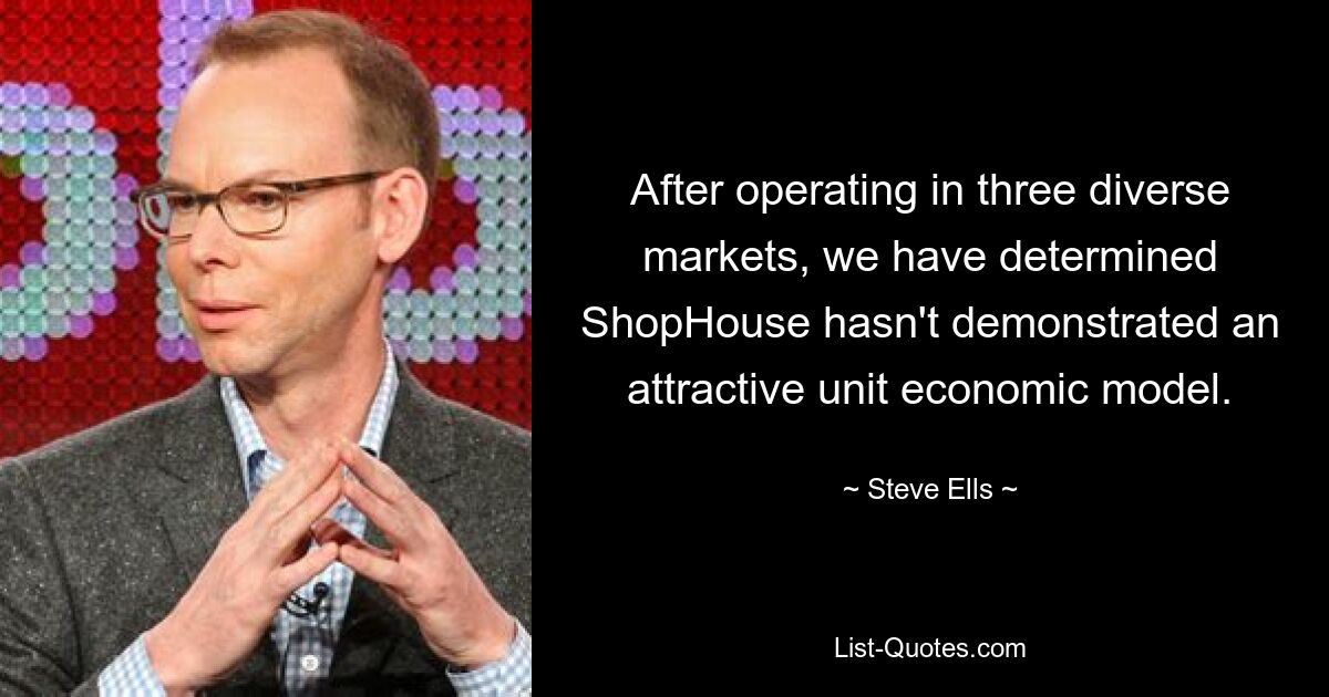 After operating in three diverse markets, we have determined ShopHouse hasn't demonstrated an attractive unit economic model. — © Steve Ells