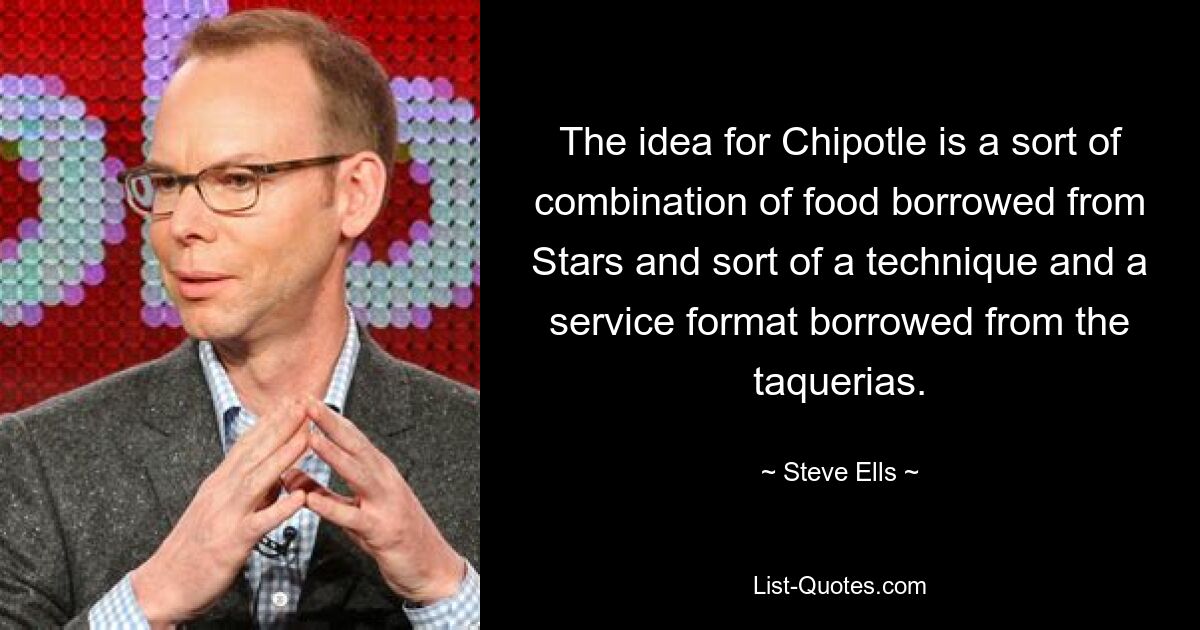 Die Idee für Chipotle ist eine Art Kombination aus Essen, das von den Stars übernommen wurde, und einer Art Technik und Serviceformat, die von den Taquerias übernommen wurden. — © Steve Ells 