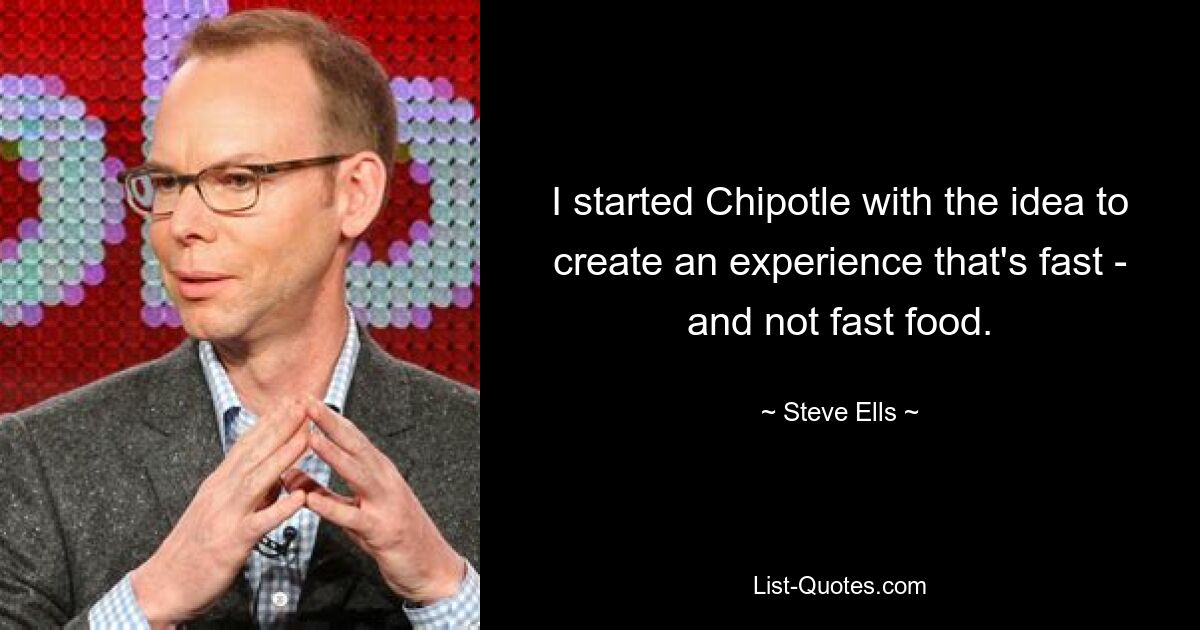 I started Chipotle with the idea to create an experience that's fast - and not fast food. — © Steve Ells