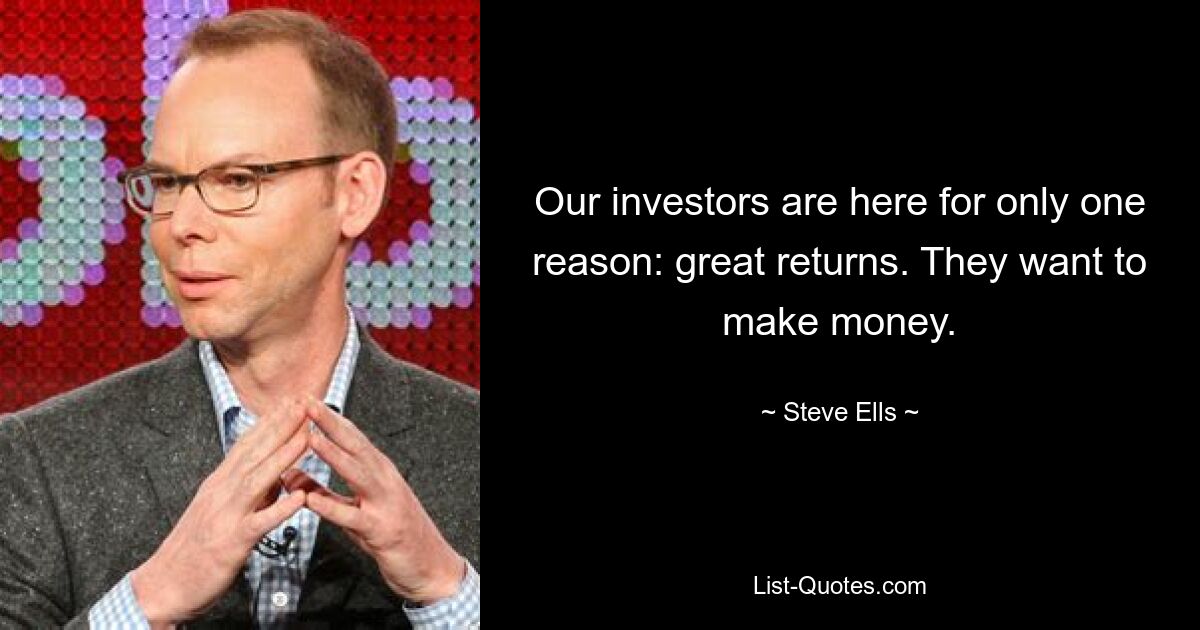 Our investors are here for only one reason: great returns. They want to make money. — © Steve Ells