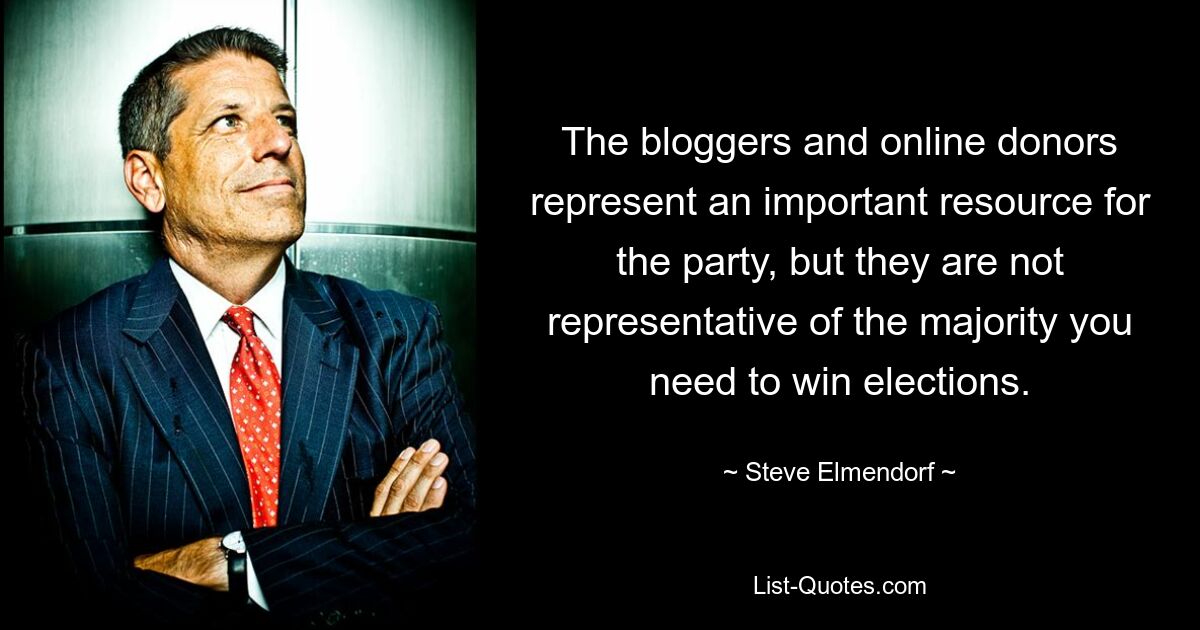 The bloggers and online donors represent an important resource for the party, but they are not representative of the majority you need to win elections. — © Steve Elmendorf