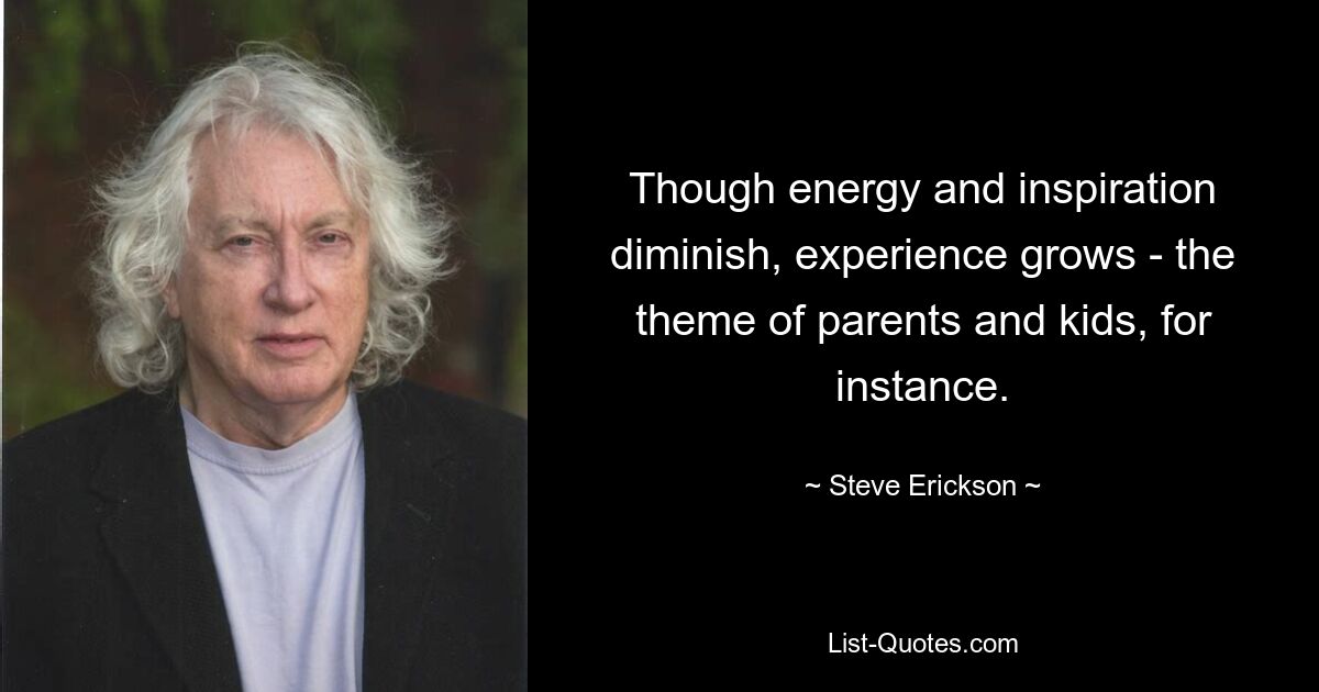 Though energy and inspiration diminish, experience grows - the theme of parents and kids, for instance. — © Steve Erickson