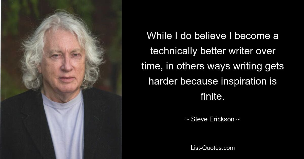 While I do believe I become a technically better writer over time, in others ways writing gets harder because inspiration is finite. — © Steve Erickson