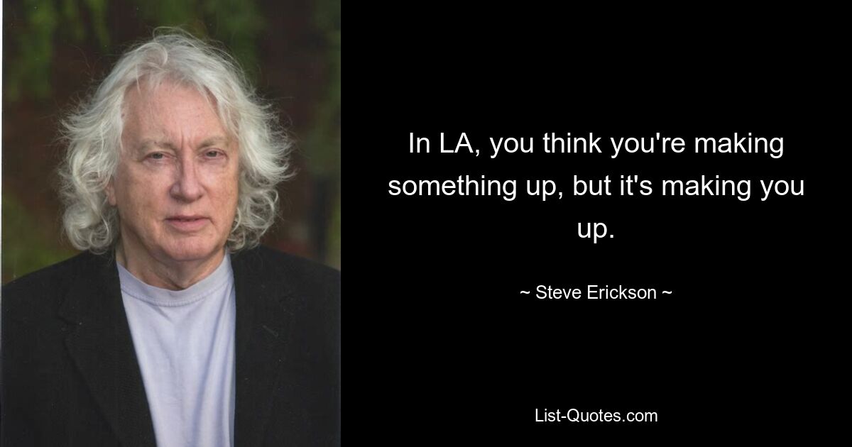 In LA, you think you're making something up, but it's making you up. — © Steve Erickson