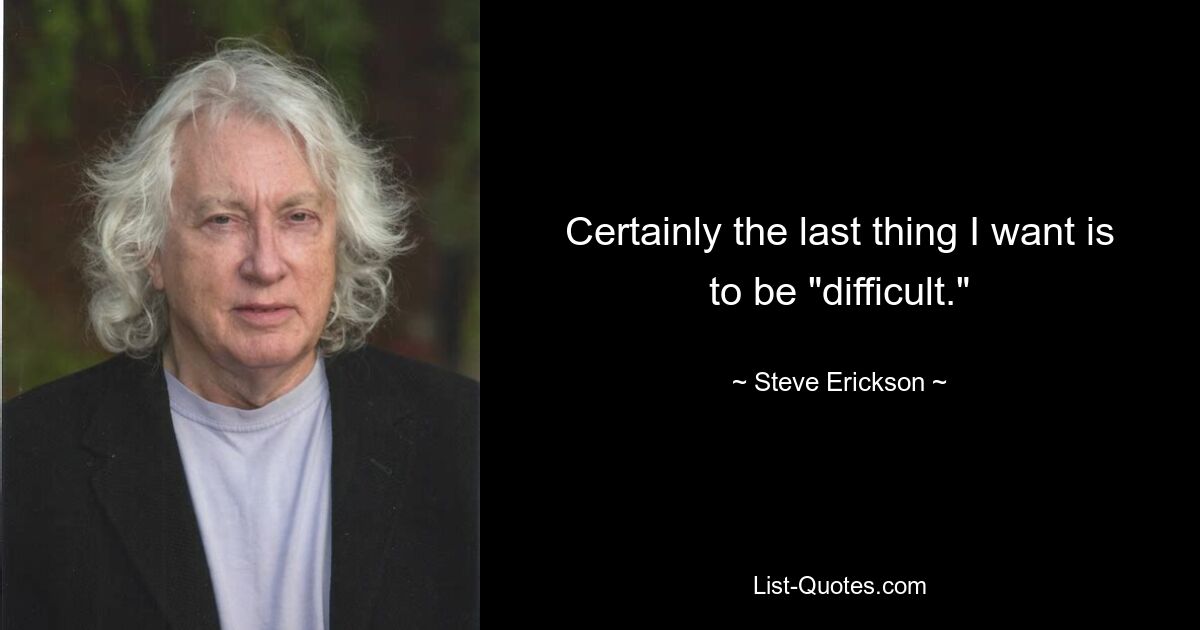 Certainly the last thing I want is to be "difficult." — © Steve Erickson