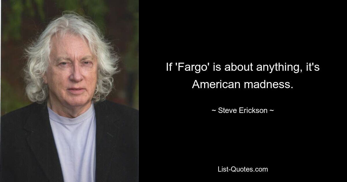 If 'Fargo' is about anything, it's American madness. — © Steve Erickson