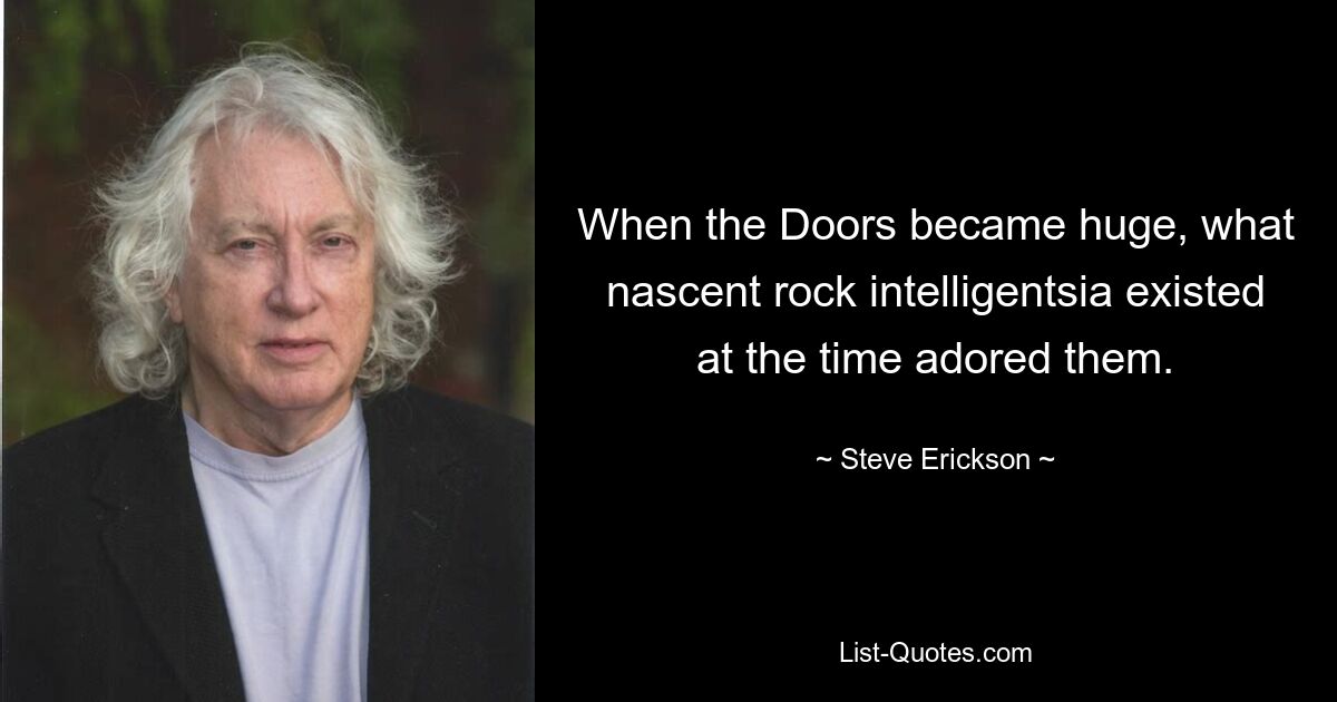 When the Doors became huge, what nascent rock intelligentsia existed at the time adored them. — © Steve Erickson