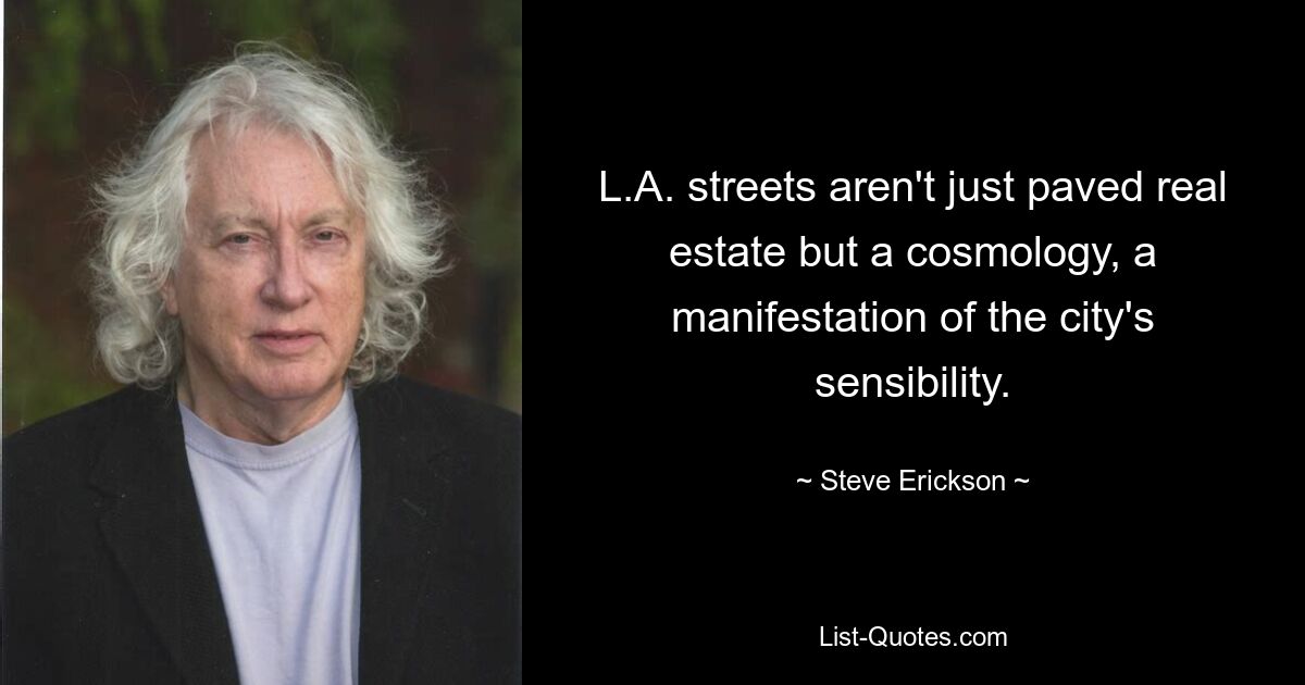 L.A. streets aren't just paved real estate but a cosmology, a manifestation of the city's sensibility. — © Steve Erickson