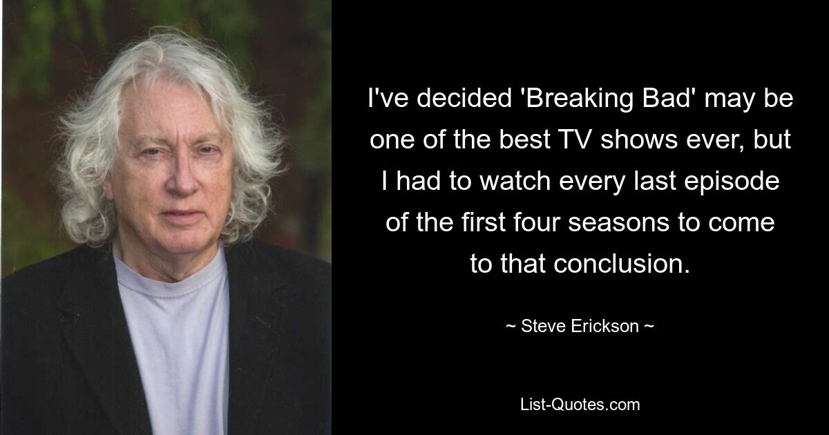 I've decided 'Breaking Bad' may be one of the best TV shows ever, but I had to watch every last episode of the first four seasons to come to that conclusion. — © Steve Erickson