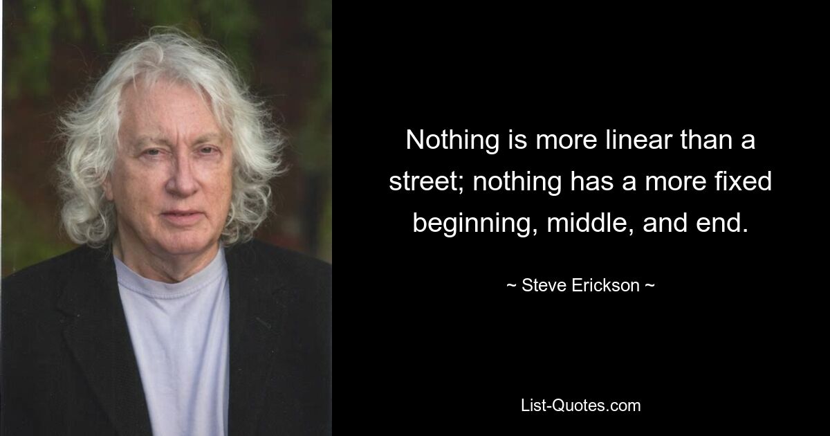 Nothing is more linear than a street; nothing has a more fixed beginning, middle, and end. — © Steve Erickson