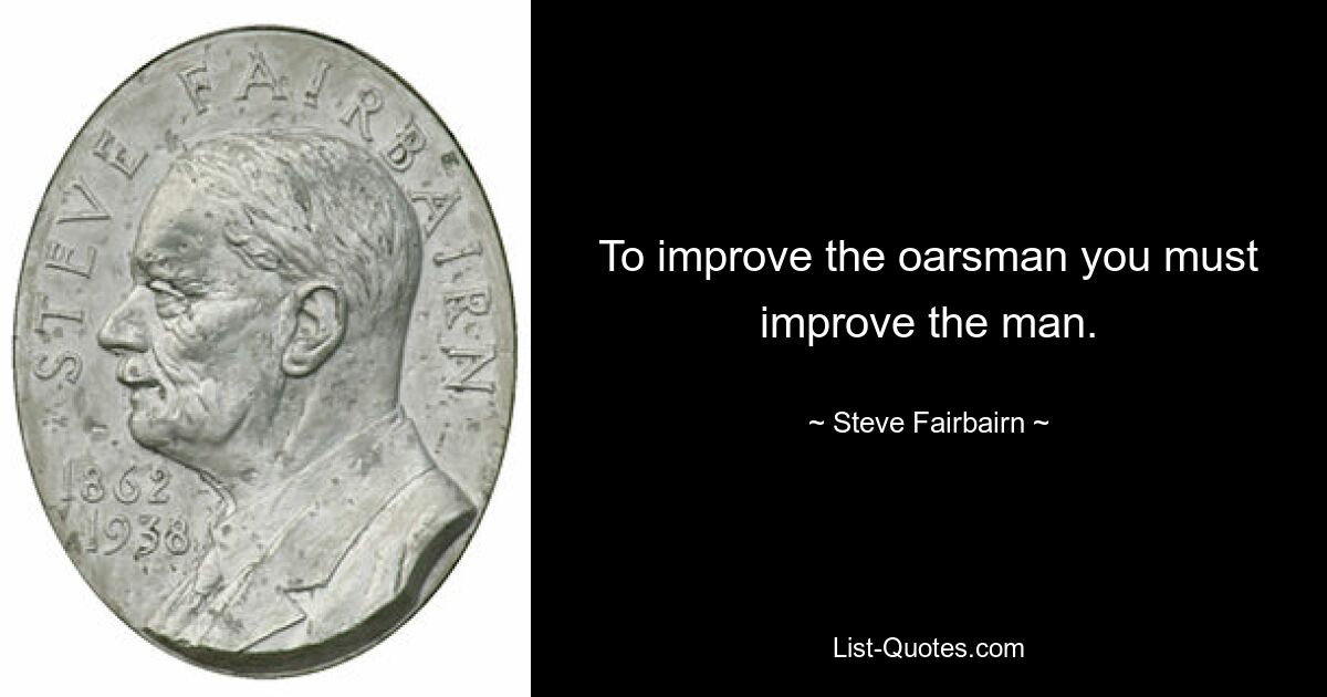 To improve the oarsman you must improve the man. — © Steve Fairbairn