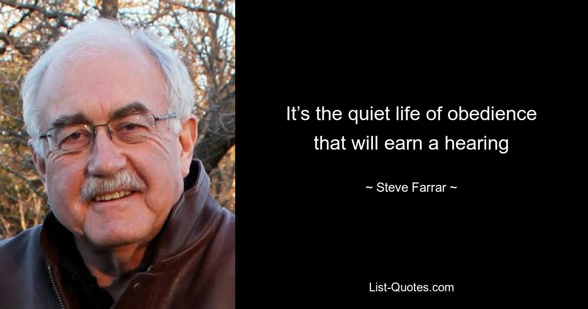 It’s the quiet life of obedience that will earn a hearing — © Steve Farrar