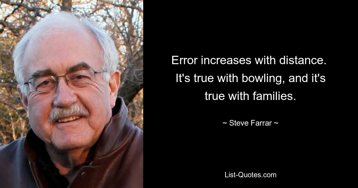 Error increases with distance.  It's true with bowling, and it's true with families. — © Steve Farrar