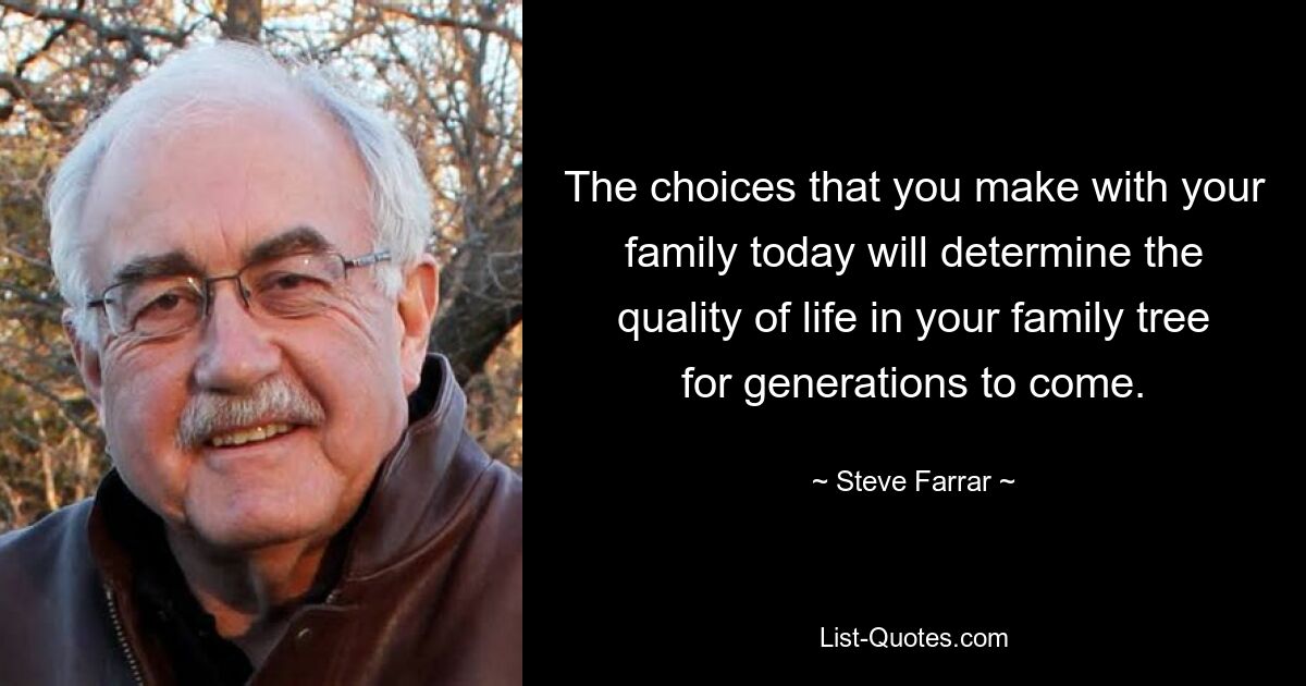 The choices that you make with your family today will determine the quality of life in your family tree for generations to come. — © Steve Farrar