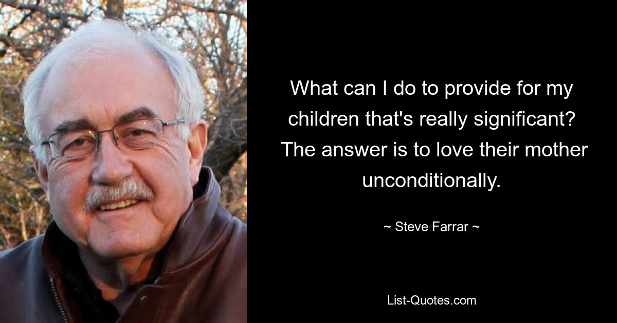 What can I do to provide for my children that's really significant?  The answer is to love their mother unconditionally. — © Steve Farrar