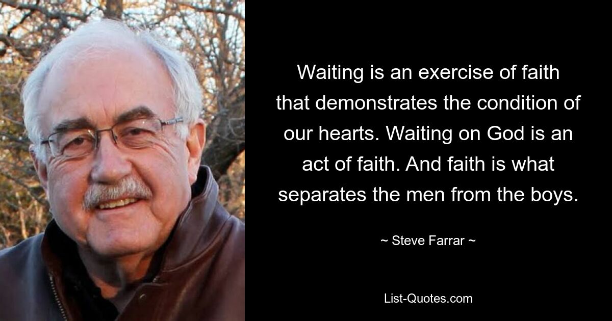 Waiting is an exercise of faith that demonstrates the condition of our hearts. Waiting on God is an act of faith. And faith is what separates the men from the boys. — © Steve Farrar