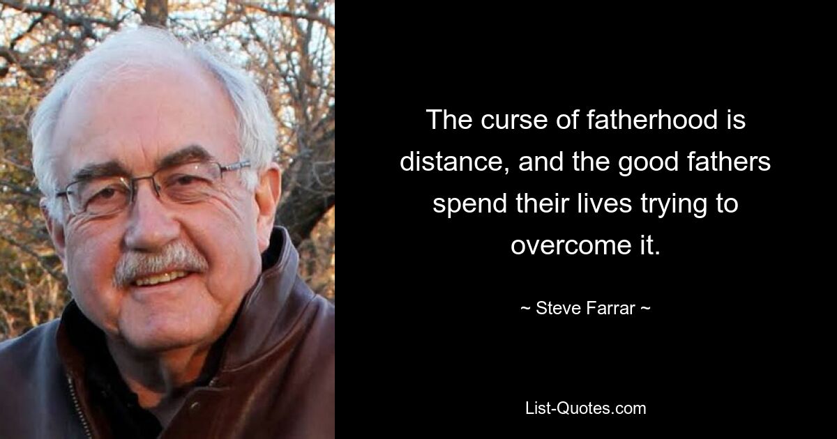 The curse of fatherhood is distance, and the good fathers spend their lives trying to overcome it. — © Steve Farrar