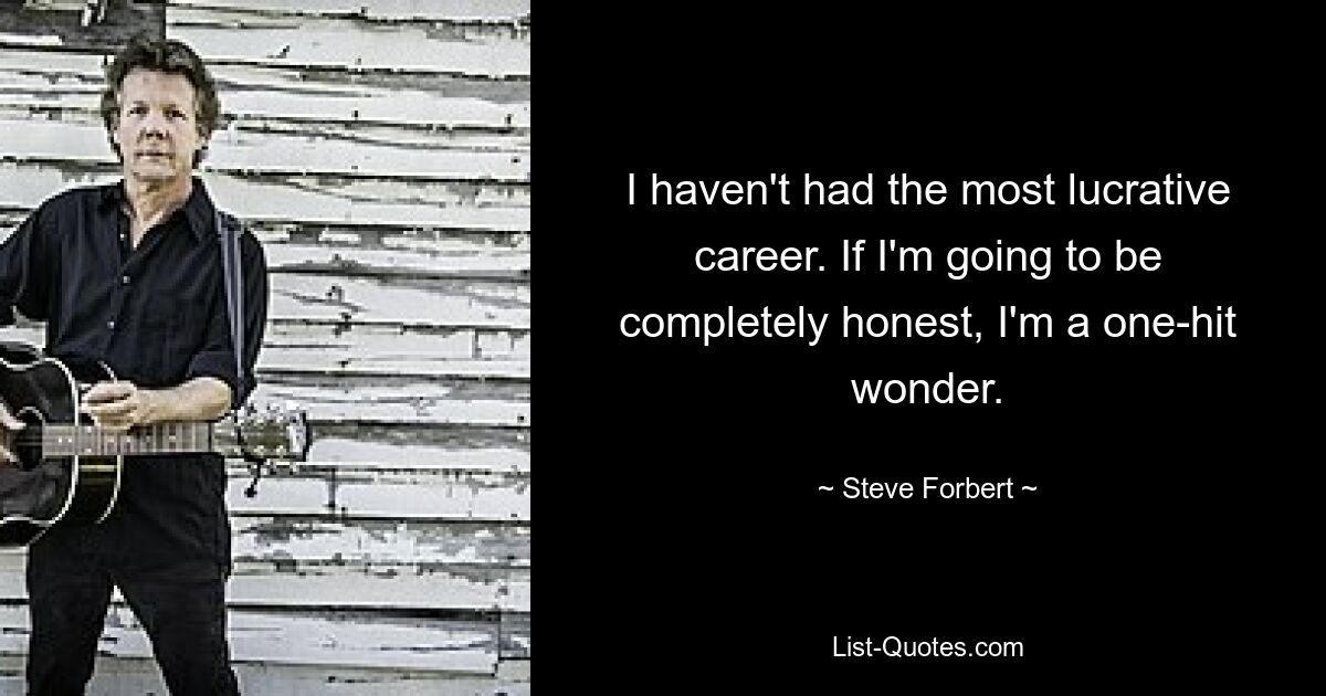 I haven't had the most lucrative career. If I'm going to be completely honest, I'm a one-hit wonder. — © Steve Forbert