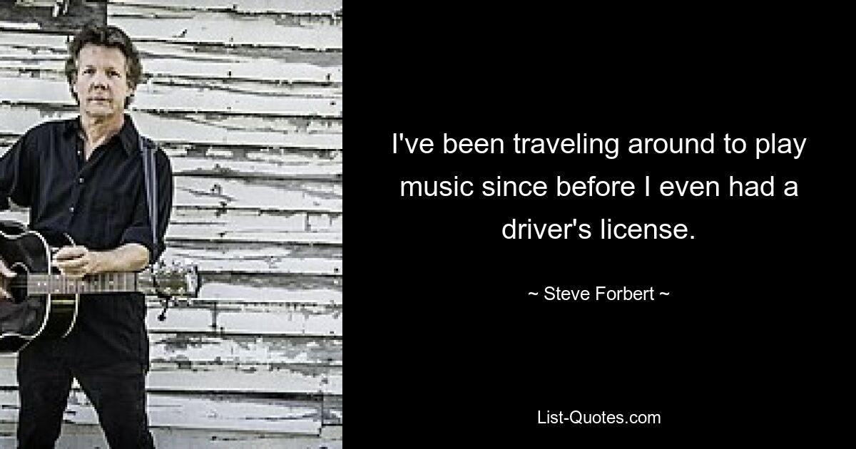 I've been traveling around to play music since before I even had a driver's license. — © Steve Forbert