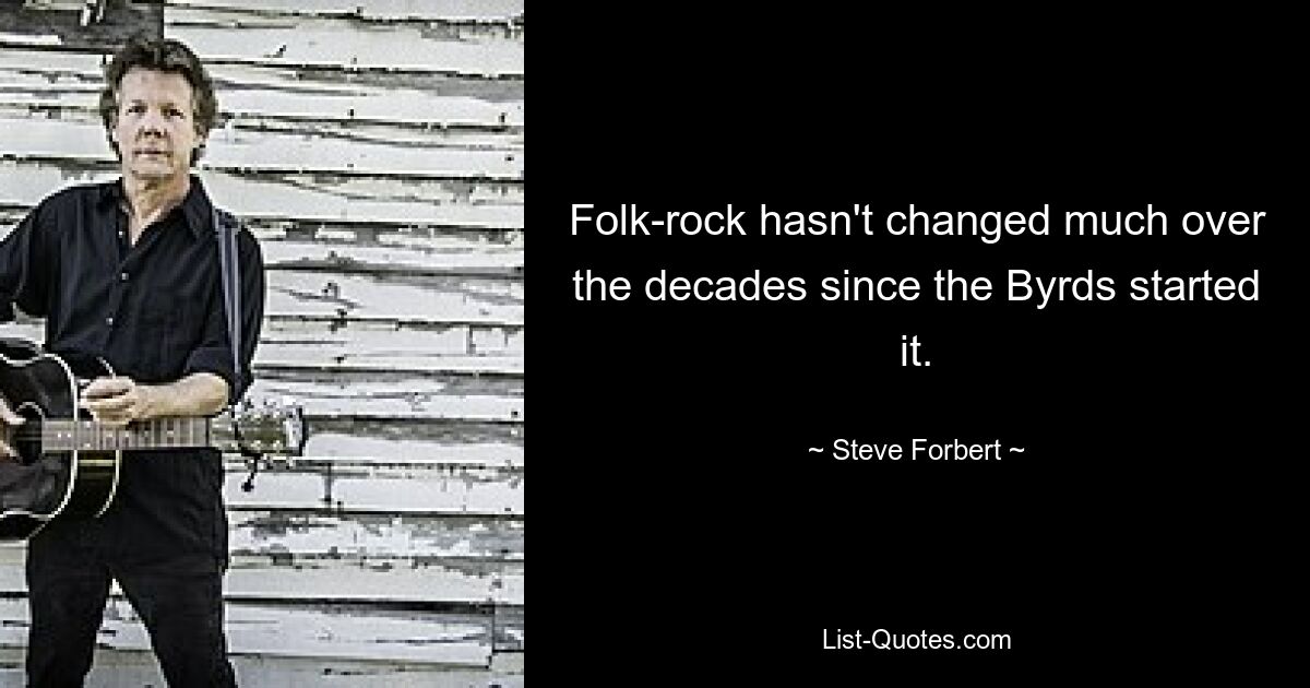 Folk-rock hasn't changed much over the decades since the Byrds started it. — © Steve Forbert