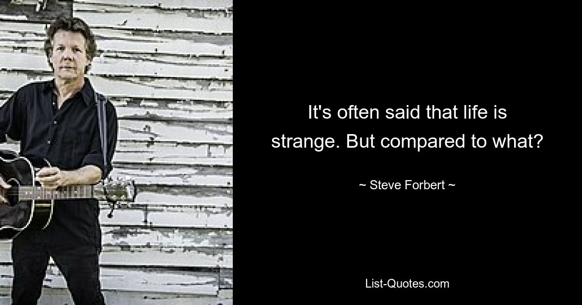 It's often said that life is strange. But compared to what? — © Steve Forbert