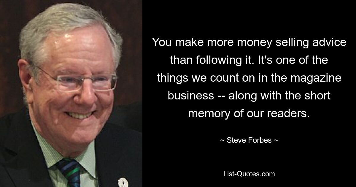 You make more money selling advice than following it. It's one of the things we count on in the magazine business -- along with the short memory of our readers. — © Steve Forbes