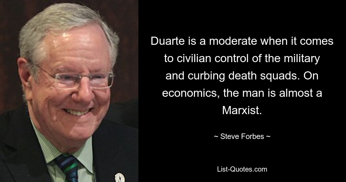 Duarte is a moderate when it comes to civilian control of the military and curbing death squads. On economics, the man is almost a Marxist. — © Steve Forbes