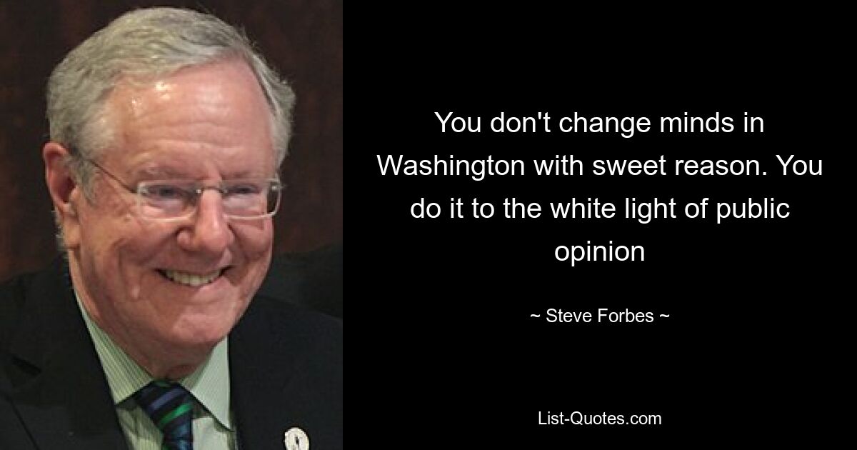 You don't change minds in Washington with sweet reason. You do it to the white light of public opinion — © Steve Forbes